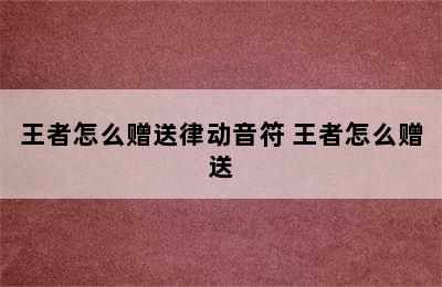 王者怎么赠送律动音符 王者怎么赠送